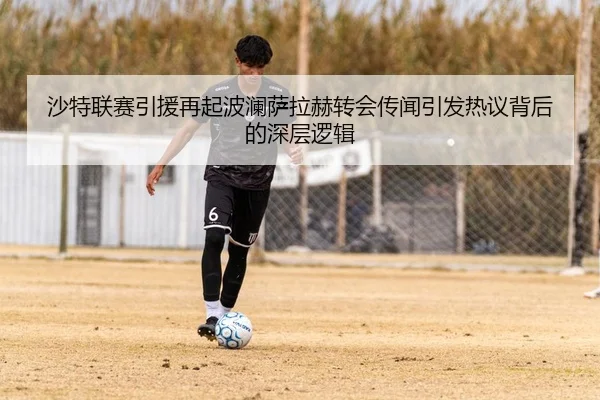 沙特联赛引援再起波澜萨拉赫转会传闻引发热议背后的深层逻辑