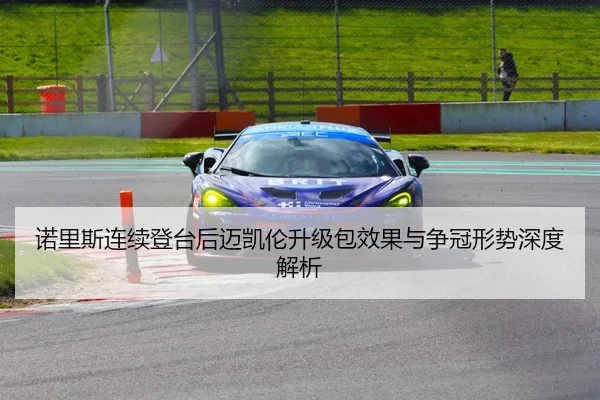 诺里斯连续登台后迈凯伦升级包效果与争冠形势深度解析