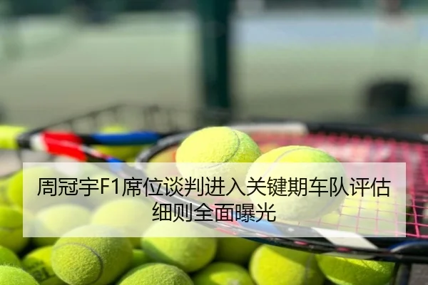 周冠宇F1席位谈判进入关键期车队评估细则全面曝光
